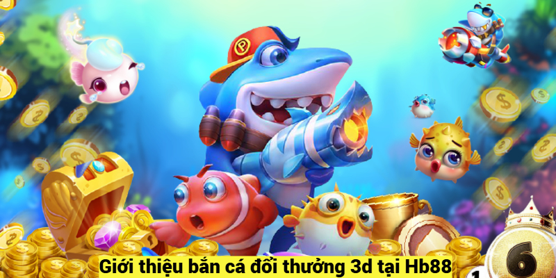 Giới thiệu bắn cá đổi thưởng 3d tại Hb88