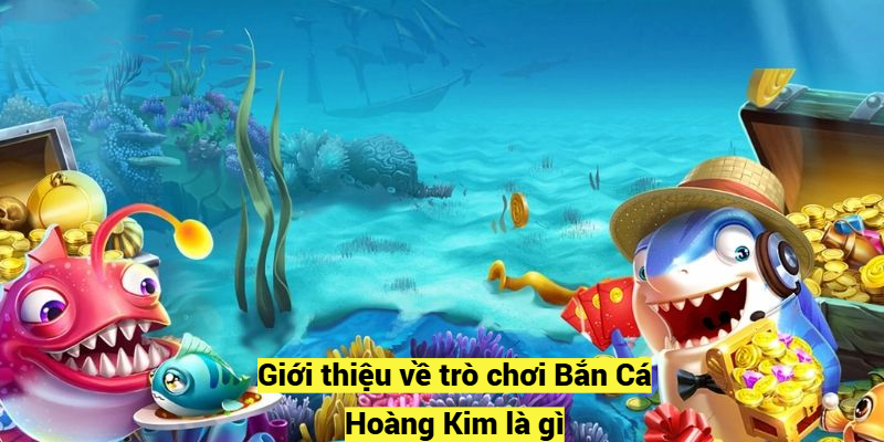 Giới thiệu về trò chơi Bắn Cá Hoàng Kim là gì?