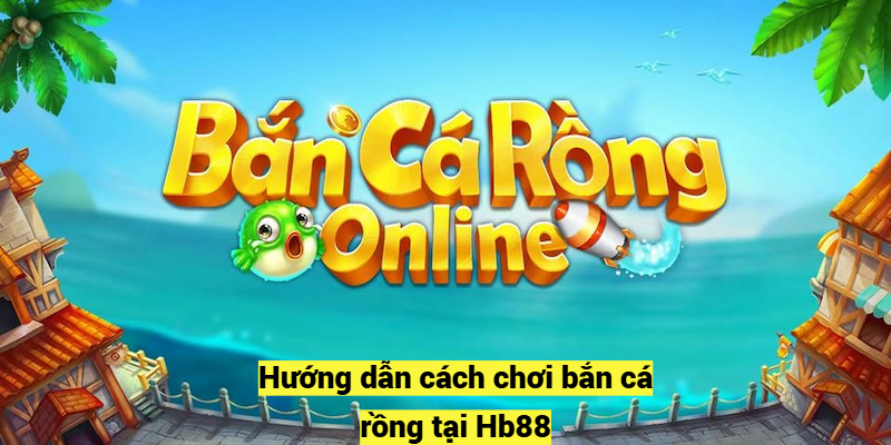 Hướng dẫn cách chơi bắn cá rồng tại Hb88