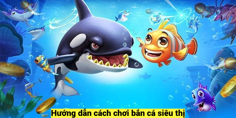 Hướng dẫn cách chơi bắn cá siêu thị