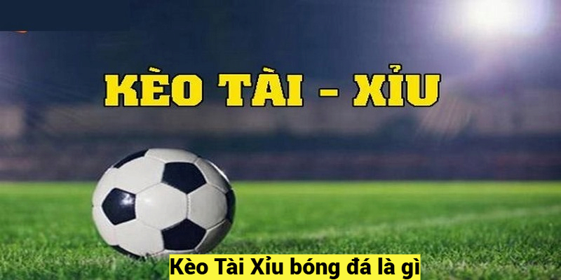 Kèo Tài Xỉu bóng đá là gì?