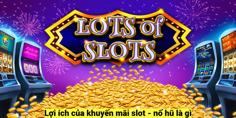 Lợi ích của khuyến mãi slot - nổ hũ là gì?