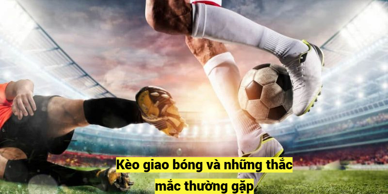 Kèo giao bóng và những thắc mắc thường gặp