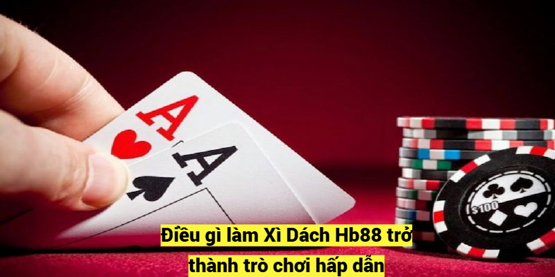 Điều gì làm Xì Dách Hb88 trở thành trò chơi hấp dẫn