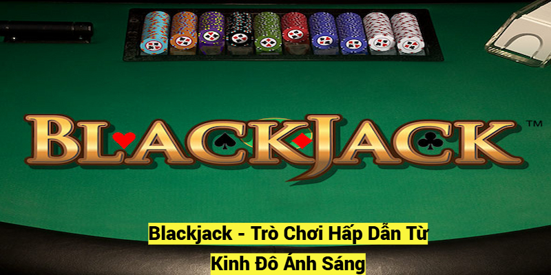 Blackjack - Trò Chơi Hấp Dẫn Từ Kinh Đô Ánh Sáng