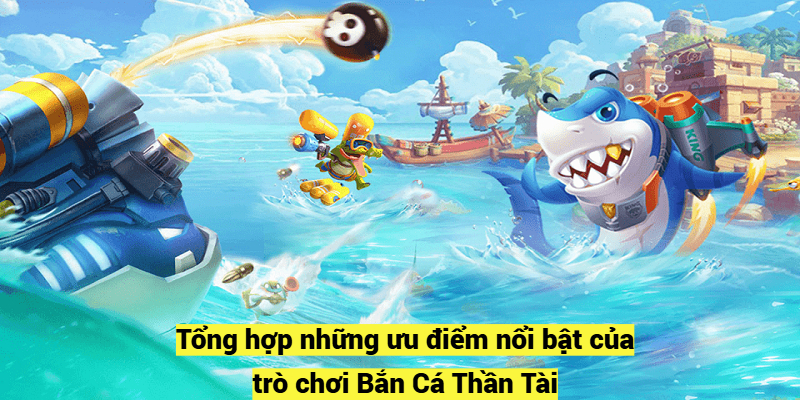 Tổng hợp những ưu điểm nổi bật của trò chơi Bắn Cá Thần Tài